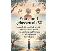 Stark und gelassen ab 50: Mentale Gesundheit ab 50 - Wie Sie Stress, innere Erschöpfung und Unruhe im Alltag besser bewältigen