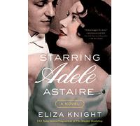 Starring Adele Astaire: Inspired by the True Story of Adele and Fred Astaire - A Love Story of Ambition and Sacrifice