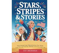 Stars, Stripes & Stories: The American Revolution for Kids Told Through Heroes, Battles, and Everyday Life