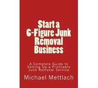 Start a 6-Figure Junk Removal Business: A Complete Guide to Setting Up a Profitable Junk Removal Service