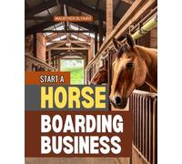 Start A Horse Boarding Business: Build A Successful Horse Boarding Facility With Practical Strategies For Barn Design Herd Care Client Management Finances And Long Term Sustainability
