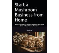 Start a Mushroom Business from Home: A Practical Guide to Cultivating, Marketing, and Selling Oyster and Lion's Mane Mushrooms