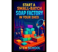 Start a Small-Batch Soap Factory in Your Shed: A Complete Guide to Cold Process Soap Making, Coloring, Molding & Packaging at Home