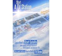 Start a TV Station: Learn How to Start Satellite, Cable, Analog and Digital Broadcast TV Channel, and Internet TV: Also a Special Section on “How to Start a TV Show”