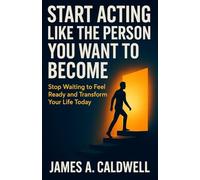 Start Acting Like The Person You Want To Become: Stop Waiting to Feel Ready and Transform Your Life Today