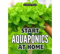 Start Aquaponics at Home: Step By Step Guide To Growing Fresh Food With Fish And Plants At Home With Sustainable Water Saving Soil Free Systems For Healthy Living And Self Sufficiency