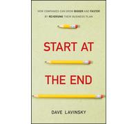 Start at the End : How Companies Can Grow Bigger and Faster by Reversing Their Business Plan