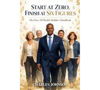 Start at Zero, Finish at Six Figures: The Over-50 Wealth-Builder’s Handbook