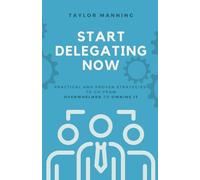 Start Delegating Now: Practical and Proven Strategies to Go from Overwhelmed to Owning It