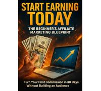 Start Earning Today: The Beginner's Affiliate Marketing Blueprint: Turn Your First Commission in 30 Days Without Building an Audience