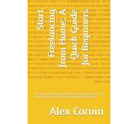 Start Freelancing from Home: A Quick Guide for Beginners: The Step-by-Step Manual to Build a Successful Remote Career, Find Your First Clients, and Achieve Financial Independence in 2026