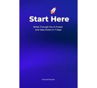 Start Here: Break Through the AI Freeze and Take Action in 7 Days: A Beginner-Friendly Guide to Using AI, Creating Your First Project, and Building Momentum