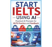 Start IELTS: Using AI: Use AI as Your Personal IELTS Teacher: Self-Study Prompts for Reading, Writing, Speaking, Listening, Practice and Feedback (Start IELTS AI Practice)