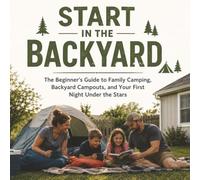 Start in the Backyard: The Beginner’s Guide to Family Camping, Backyard Campouts, and Your First Night Under the Stars