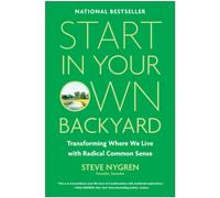 Start in Your Own Backyard : Transforming Where We Live with Radical Common Sense