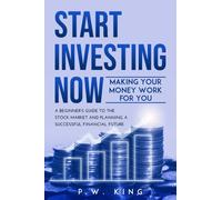 Start Investing Now : Making Your Money Work for You: A Beginner's Guide to the Stock Market and Planning a Successful Financial Future