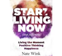 Start Living Now (Stop Suffering): Living The Moment, Positive Thinking, Happiness.