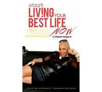 Start Living Your Best Life Now: 7 Ways to Begin Creating Your Desired Reality