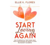Start Loving Again: How to Resolve All Trust Issues, Build Trust in Relationship and Create a Loving Relationship You Deserve (Love and Relationship)