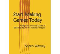 Start Making Games Today: A Beginner Friendly Guide To Building Your First Playable Project