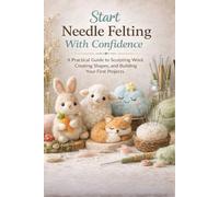 Start Needle Felting With Confidence: A Practical Guide to Sculpting Wool, Creating Shapes, and Building Your First Projects