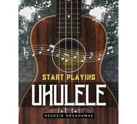 Start Playing Ukulele: Chords, Strumming & Your First Songs - Simple Lessons for Quick Progress