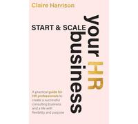 Start & Scale Your HR Business: A practical guide for HR professionals to create a successful consulting business and a life with flexibility and purpose