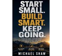 Start Small. Build Smart. Keep Going.: a practical guide to building income, creating opportunity, and taking control of your future.