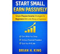 Start Small, Earn Passively: Simple Passive Income Strategies for Beginners With Little Money or Experience