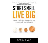 Start Small Live Big: Thrive Through Change to Live the Life of Your Dreams