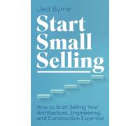 Start Small Selling: How to Start Selling Your Architecture, Engineering, and Construction Expertise