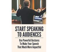 Start Speaking To Audiences: Use Powerful Gestures To Make Your Speech That Much More Impactful: Speak In Public