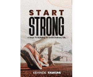 Start Strong: 6 Steps to Building an Extra-Ordinary Life of Purpose, Value, and Impact