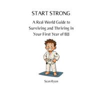 Start Strong: A Real-World Guide to Surviving and Thriving in Your First Year of BJJ: Everything they don’t tell you about starting Brazilian Jiu-Jitsu (but should) (Beginners BJJ)