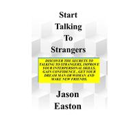 START TALKING TO STRANGERS: Discover The Secrets To Talking To Strangers, Improve Your Interpersonal Skills, Gain Confidence, Get Your Dream Man Or Woman and Make New Friends.