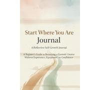 Start where you are journal: A Beginner’s Guide to Becoming a Content Creator Without Experience, Equipment, or Confidence