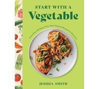 Start with a Vegetable: More Than 100 Easy, Tasty, Plant-Forward Recipes for Everyone