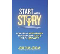 Start With Story: How Great Storytellers Transform Ideas into Impact