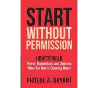 Start Without Permission: How to Build Power, Momentum, and Success When No One Is Opening Doors