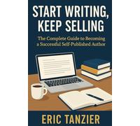 Start Writing, Keep Selling: The Complete Guide to Becoming a Successful Self-Published Author