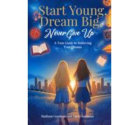 Start Young, Dream Big, Never Give Up: A Teen Guide To Achieving Your Dreams