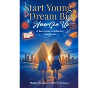 Start Young, Dream Big, Never Give Up: A Teen Guide To Achieving Your Dreams