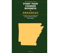 Start Your Courier Business In Arkansas: The Complete Guide for Independent Couriers and Delivery Drivers - From Your First Decision to Your First 90 Days in Business