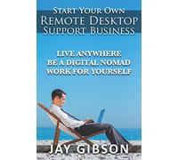 Start Your Own Remote Desktop Support Business: Live Anywhere, Be A Digital Nomad, Work For Yourself!