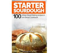 Starter Sourdough: 100 Artisan Bread Baking recipes in one Bread Cookbook