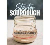Starter Sourdough: The Step-By-Step Guide to Sourdough Starters, Baking Loaves, Baguettes, Pancakes, and More