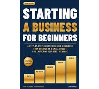 Starting a Business for Beginners: A Step-by-Step Guide to Building a Business from Scratch on a Small Budget and Launching Your First Venture