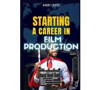 STARTING A CAREER IN FILM PRODUCTION: A COMPREHENSIVE GUILD TO FILM PRODUCTION CAREERS