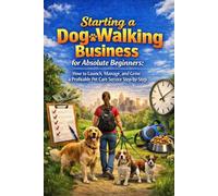 Starting a Dog Walking Business for Absolute Beginners: How to Launch, Manage, and Grow a Profitable Pet Care Service Step-by-Step (Complete Guide for New Entrepreneurs and Pet Lovers)