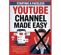 Starting a Faceless YouTube Channel Made Easy: Make Money with Automation and AI: Creating Video Content, Growing Fast as Beginners, and Building Revenue Streams for Passive Income